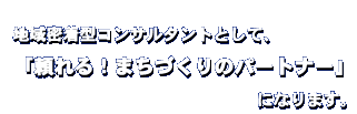 地域密着型まちづくりコンサルタントとして、『頼れる！まちづくりのパートナー』になります。